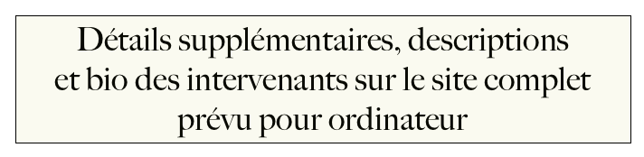 Détails supplémentaires, descriptions 
et bio des intervenants sur le site complet
prévu pour ordinateur                                    